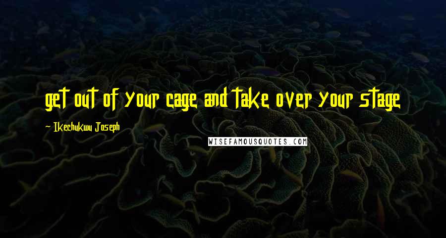 Ikechukwu Joseph Quotes: get out of your cage and take over your stage