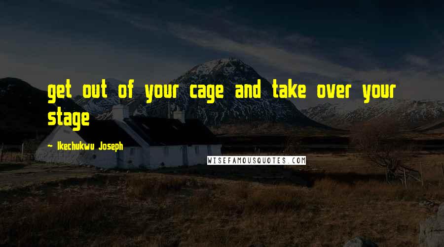 Ikechukwu Joseph Quotes: get out of your cage and take over your stage