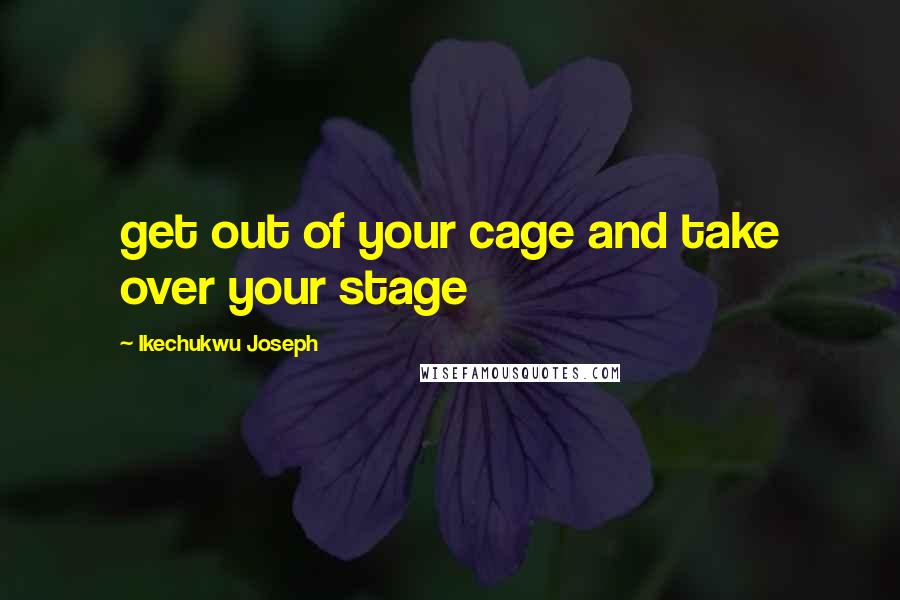 Ikechukwu Joseph Quotes: get out of your cage and take over your stage