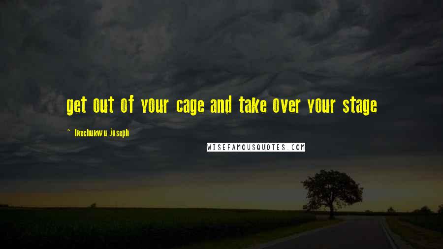 Ikechukwu Joseph Quotes: get out of your cage and take over your stage