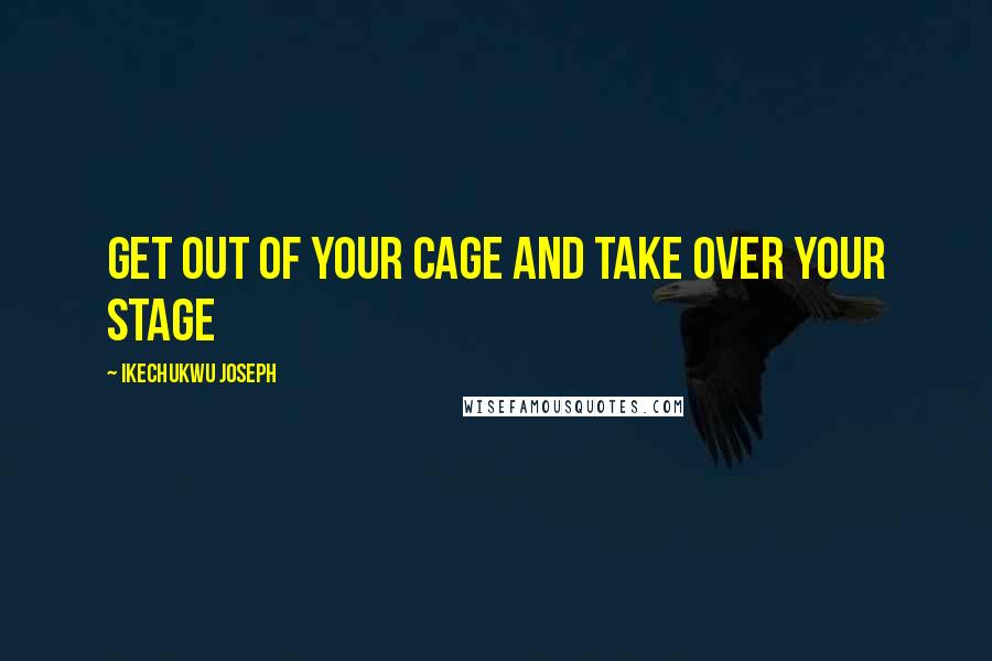 Ikechukwu Joseph Quotes: get out of your cage and take over your stage