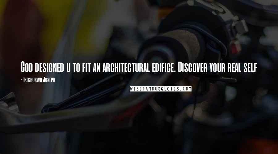 Ikechukwu Joseph Quotes: God designed u to fit an architectural edifice. Discover your real self