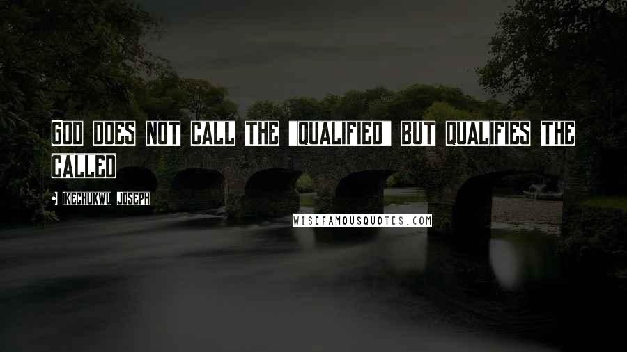 Ikechukwu Joseph Quotes: God does not call the "qualified" but qualifies the called