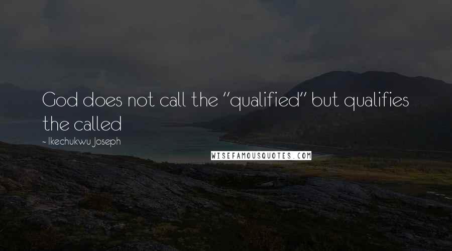 Ikechukwu Joseph Quotes: God does not call the "qualified" but qualifies the called