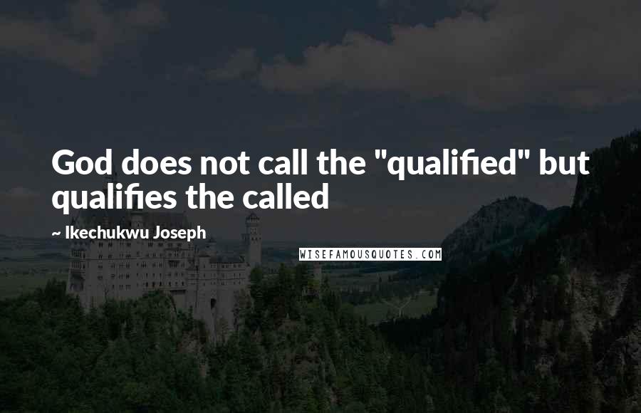 Ikechukwu Joseph Quotes: God does not call the "qualified" but qualifies the called