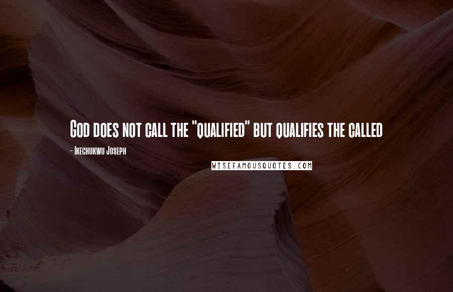 Ikechukwu Joseph Quotes: God does not call the "qualified" but qualifies the called