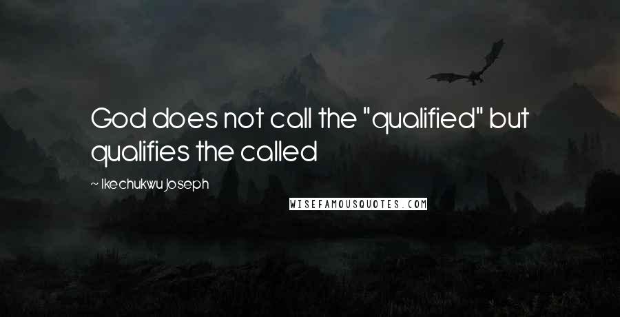 Ikechukwu Joseph Quotes: God does not call the "qualified" but qualifies the called
