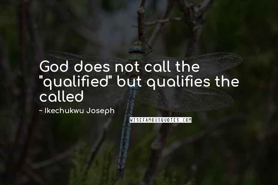 Ikechukwu Joseph Quotes: God does not call the "qualified" but qualifies the called