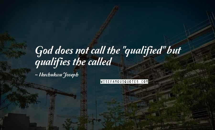 Ikechukwu Joseph Quotes: God does not call the "qualified" but qualifies the called