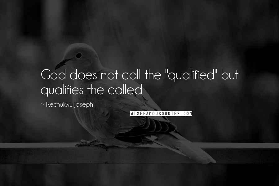 Ikechukwu Joseph Quotes: God does not call the "qualified" but qualifies the called
