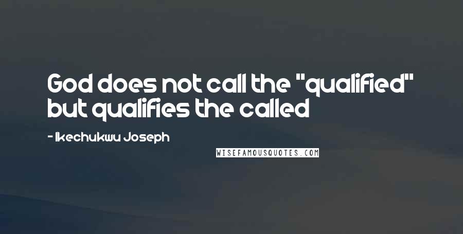 Ikechukwu Joseph Quotes: God does not call the "qualified" but qualifies the called