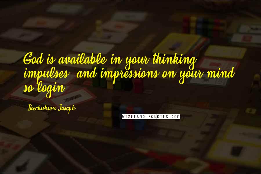 Ikechukwu Joseph Quotes: God is available in your thinking, impulses, and impressions on your mind, so login