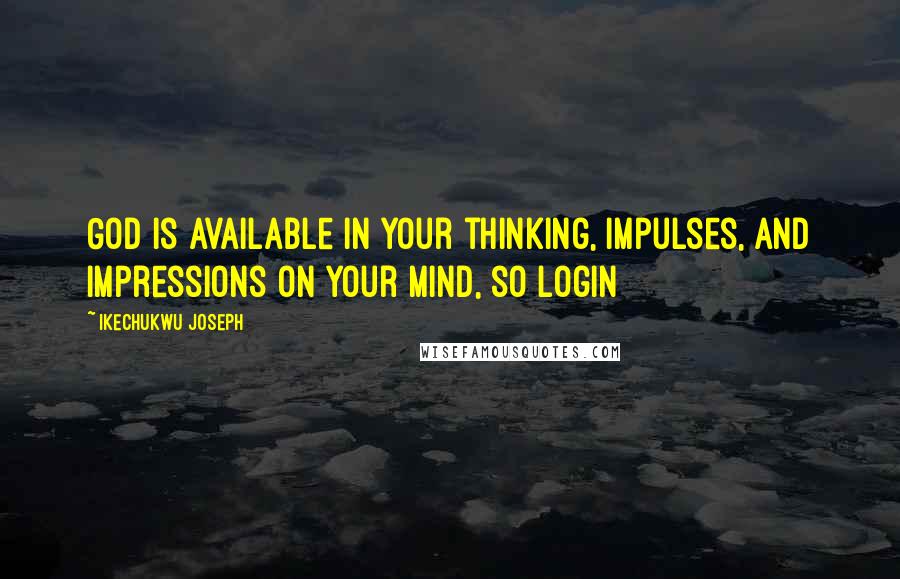 Ikechukwu Joseph Quotes: God is available in your thinking, impulses, and impressions on your mind, so login