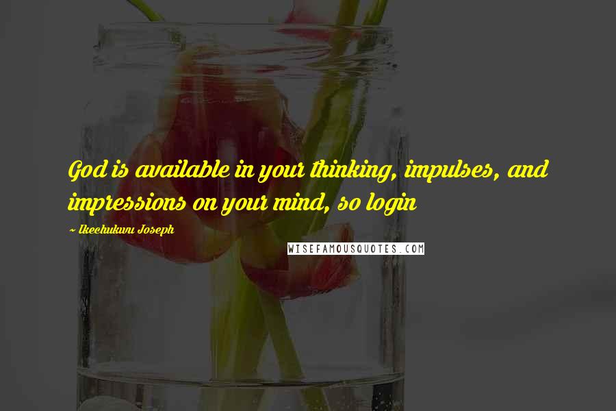 Ikechukwu Joseph Quotes: God is available in your thinking, impulses, and impressions on your mind, so login