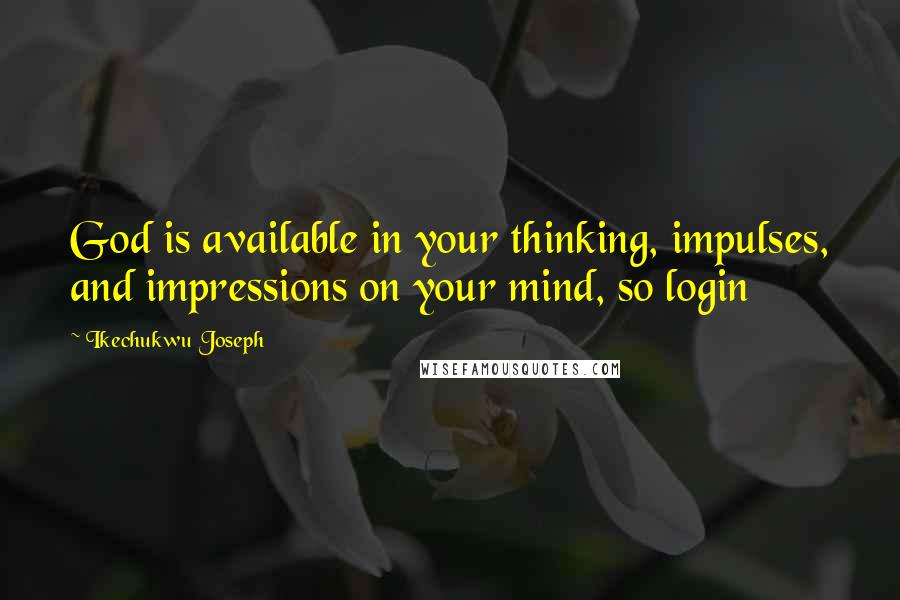 Ikechukwu Joseph Quotes: God is available in your thinking, impulses, and impressions on your mind, so login