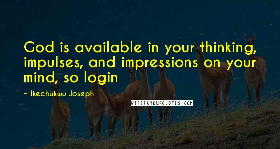 Ikechukwu Joseph Quotes: God is available in your thinking, impulses, and impressions on your mind, so login