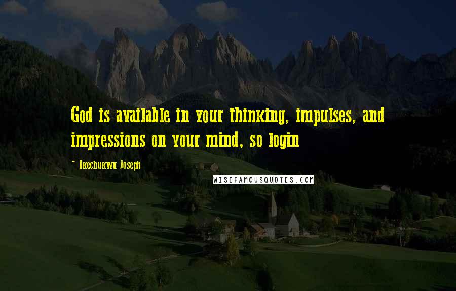 Ikechukwu Joseph Quotes: God is available in your thinking, impulses, and impressions on your mind, so login