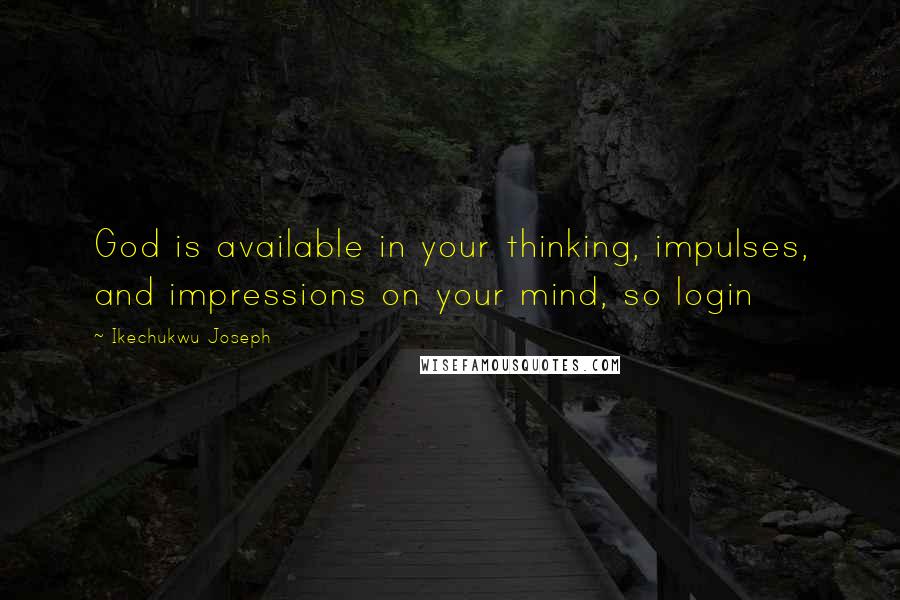 Ikechukwu Joseph Quotes: God is available in your thinking, impulses, and impressions on your mind, so login