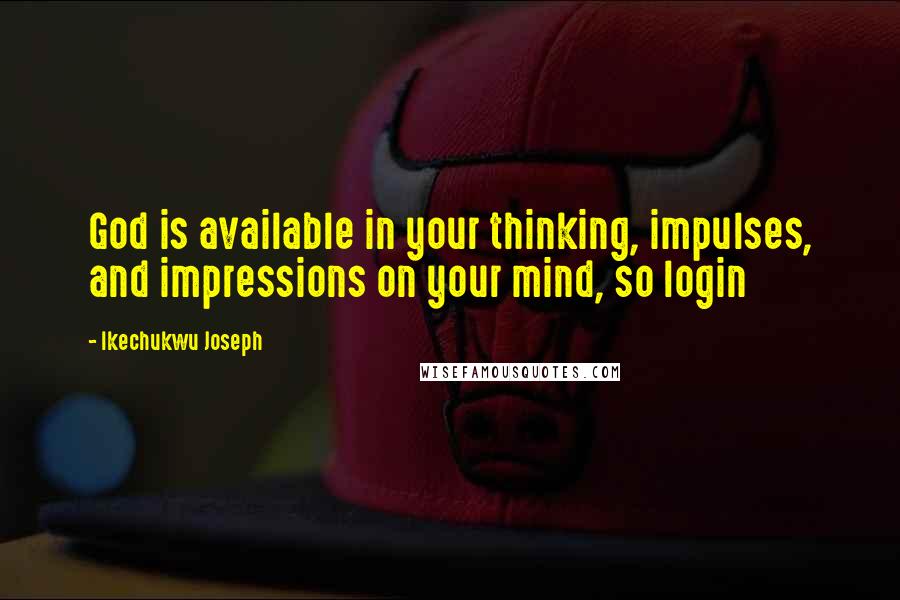 Ikechukwu Joseph Quotes: God is available in your thinking, impulses, and impressions on your mind, so login