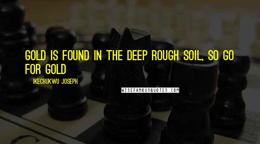 Ikechukwu Joseph Quotes: Gold is found in the deep rough soil, so go for gold