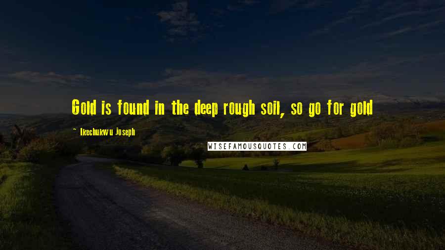 Ikechukwu Joseph Quotes: Gold is found in the deep rough soil, so go for gold