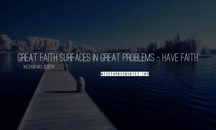 Ikechukwu Joseph Quotes: Great faith surfaces in great problems - have faith
