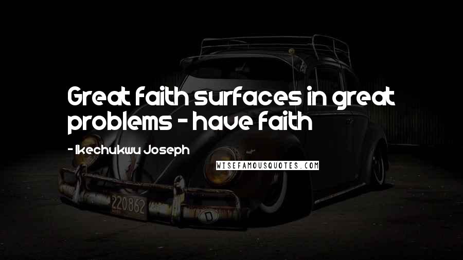 Ikechukwu Joseph Quotes: Great faith surfaces in great problems - have faith