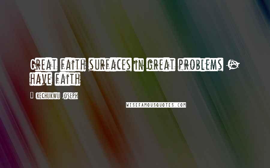 Ikechukwu Joseph Quotes: Great faith surfaces in great problems - have faith