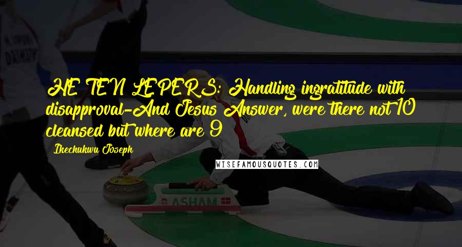 Ikechukwu Joseph Quotes: HE TEN LEPERS: Handling ingratitude with disapproval-And Jesus Answer, were there not 10 cleansed but where are 9?