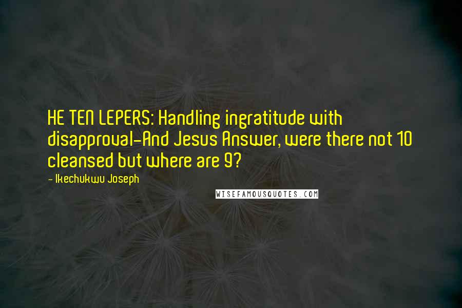 Ikechukwu Joseph Quotes: HE TEN LEPERS: Handling ingratitude with disapproval-And Jesus Answer, were there not 10 cleansed but where are 9?