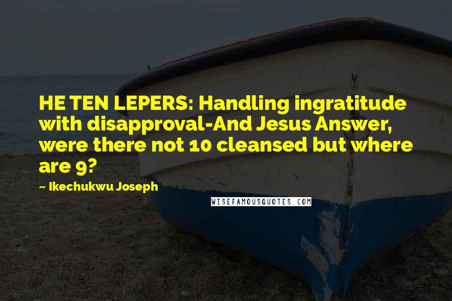 Ikechukwu Joseph Quotes: HE TEN LEPERS: Handling ingratitude with disapproval-And Jesus Answer, were there not 10 cleansed but where are 9?