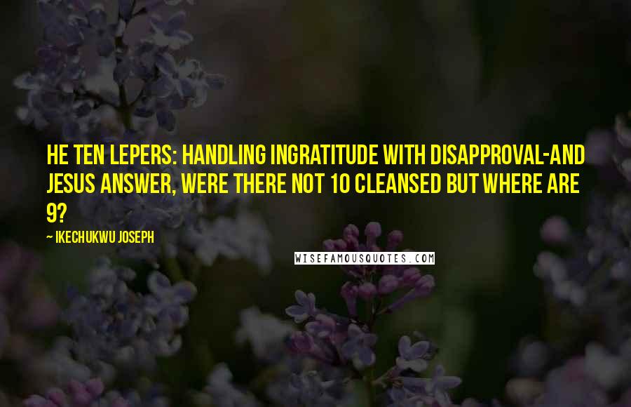 Ikechukwu Joseph Quotes: HE TEN LEPERS: Handling ingratitude with disapproval-And Jesus Answer, were there not 10 cleansed but where are 9?