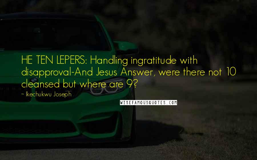 Ikechukwu Joseph Quotes: HE TEN LEPERS: Handling ingratitude with disapproval-And Jesus Answer, were there not 10 cleansed but where are 9?