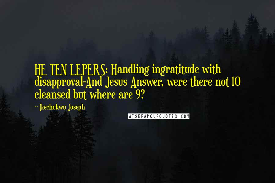 Ikechukwu Joseph Quotes: HE TEN LEPERS: Handling ingratitude with disapproval-And Jesus Answer, were there not 10 cleansed but where are 9?