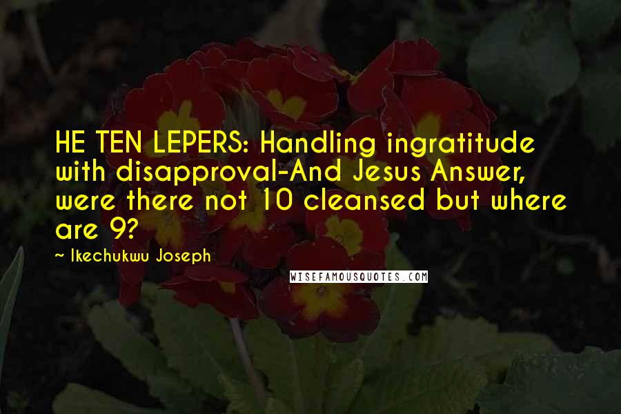 Ikechukwu Joseph Quotes: HE TEN LEPERS: Handling ingratitude with disapproval-And Jesus Answer, were there not 10 cleansed but where are 9?