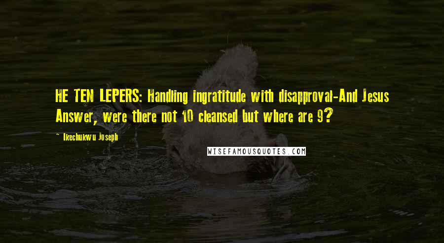 Ikechukwu Joseph Quotes: HE TEN LEPERS: Handling ingratitude with disapproval-And Jesus Answer, were there not 10 cleansed but where are 9?