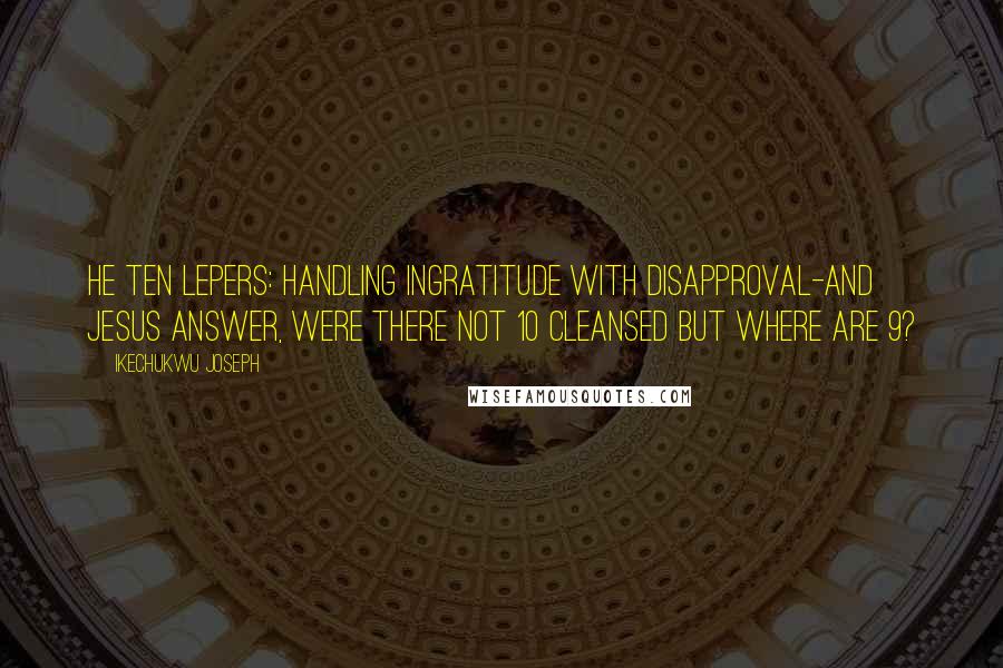 Ikechukwu Joseph Quotes: HE TEN LEPERS: Handling ingratitude with disapproval-And Jesus Answer, were there not 10 cleansed but where are 9?