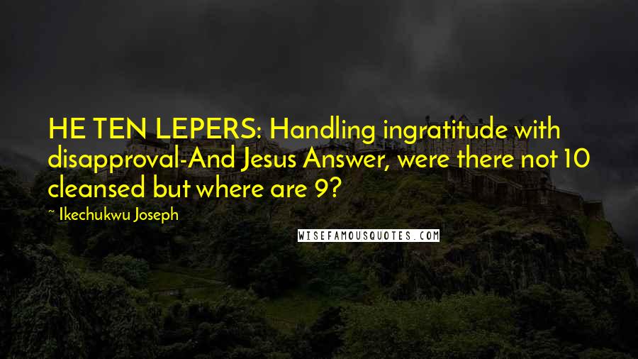 Ikechukwu Joseph Quotes: HE TEN LEPERS: Handling ingratitude with disapproval-And Jesus Answer, were there not 10 cleansed but where are 9?