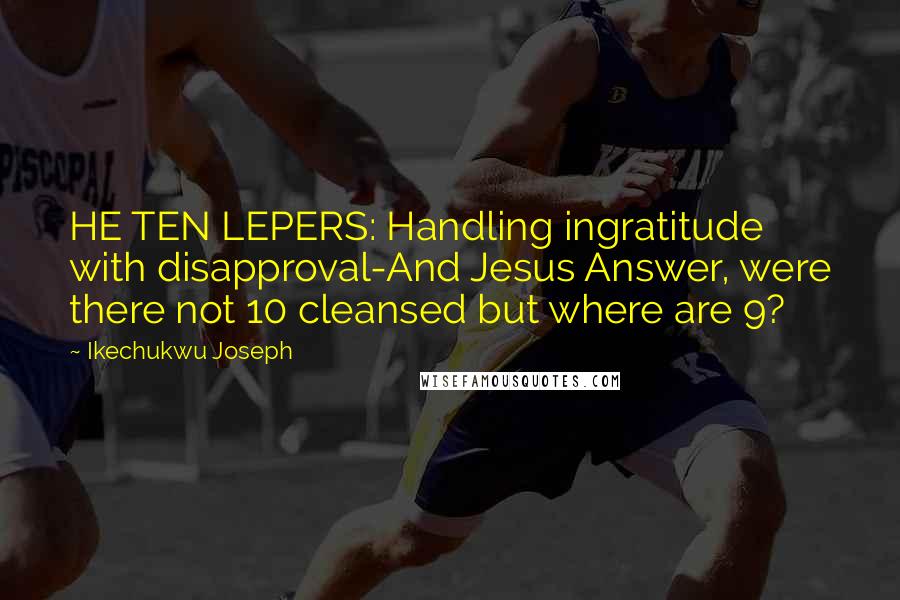 Ikechukwu Joseph Quotes: HE TEN LEPERS: Handling ingratitude with disapproval-And Jesus Answer, were there not 10 cleansed but where are 9?