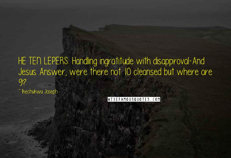 Ikechukwu Joseph Quotes: HE TEN LEPERS: Handling ingratitude with disapproval-And Jesus Answer, were there not 10 cleansed but where are 9?