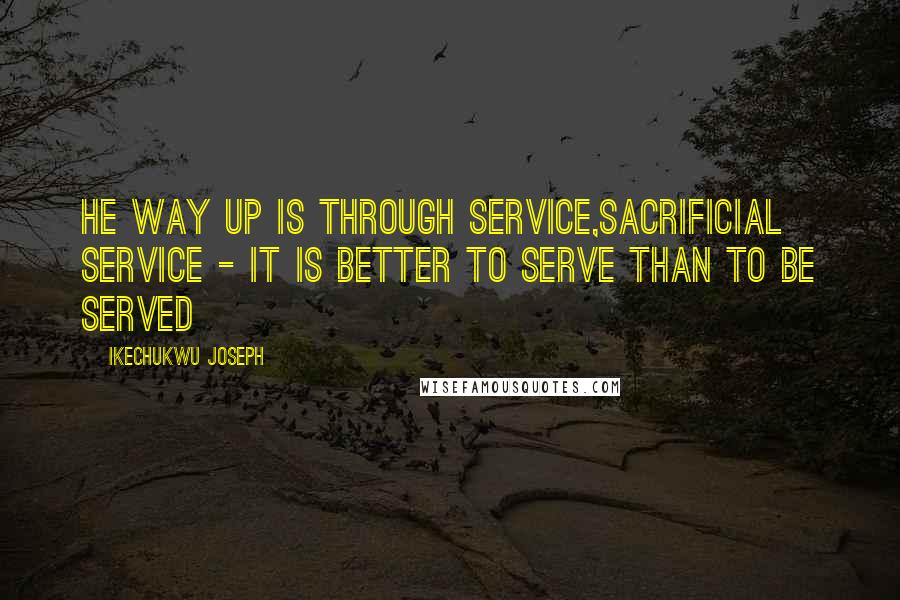 Ikechukwu Joseph Quotes: He way up is through service,Sacrificial service - it is better to serve than to be served