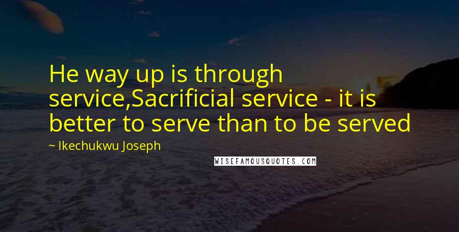 Ikechukwu Joseph Quotes: He way up is through service,Sacrificial service - it is better to serve than to be served