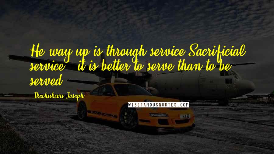 Ikechukwu Joseph Quotes: He way up is through service,Sacrificial service - it is better to serve than to be served