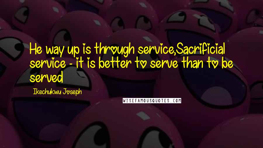 Ikechukwu Joseph Quotes: He way up is through service,Sacrificial service - it is better to serve than to be served