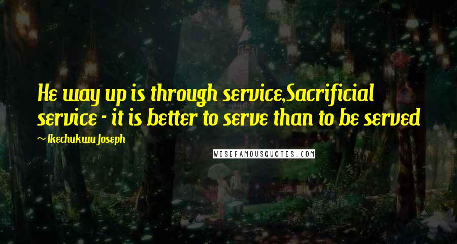 Ikechukwu Joseph Quotes: He way up is through service,Sacrificial service - it is better to serve than to be served