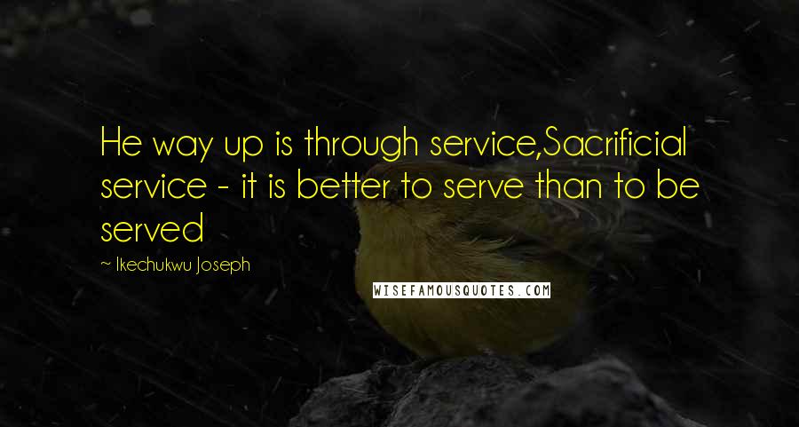 Ikechukwu Joseph Quotes: He way up is through service,Sacrificial service - it is better to serve than to be served