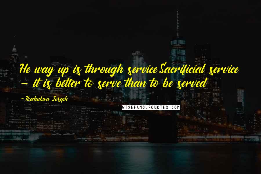 Ikechukwu Joseph Quotes: He way up is through service,Sacrificial service - it is better to serve than to be served