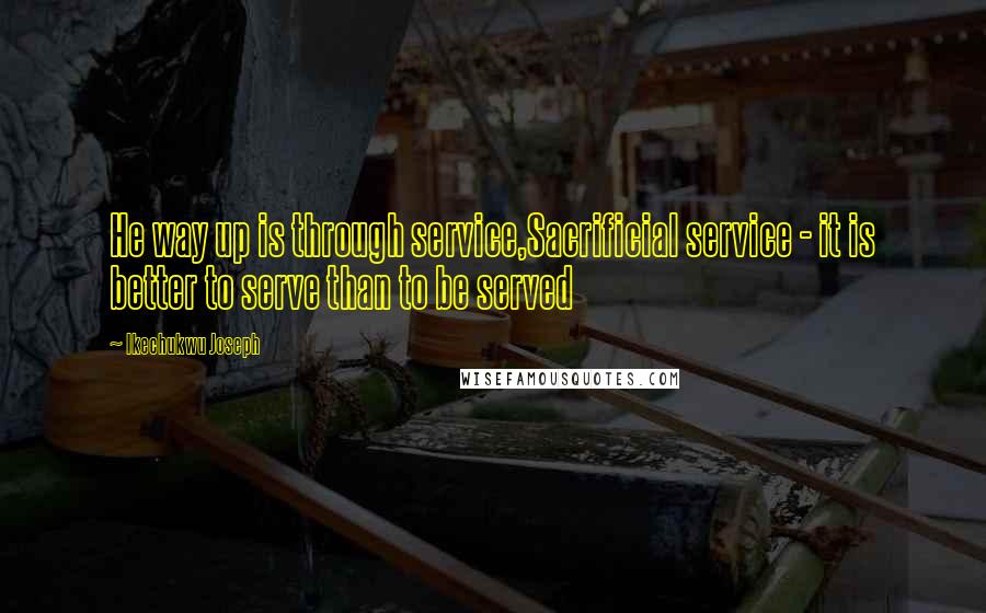 Ikechukwu Joseph Quotes: He way up is through service,Sacrificial service - it is better to serve than to be served