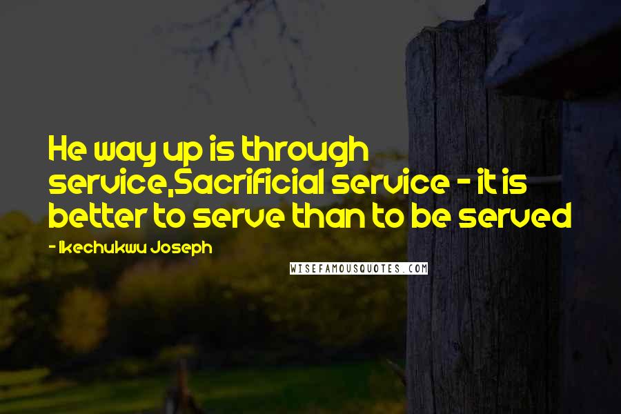 Ikechukwu Joseph Quotes: He way up is through service,Sacrificial service - it is better to serve than to be served