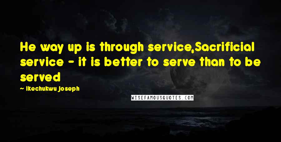 Ikechukwu Joseph Quotes: He way up is through service,Sacrificial service - it is better to serve than to be served